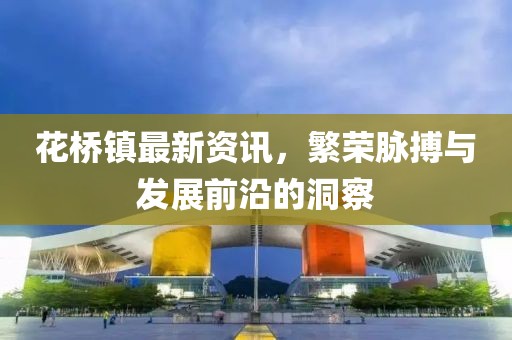花橋鎮(zhèn)最新資訊，繁榮脈搏與發(fā)展前沿的洞察