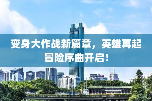 變身大作戰(zhàn)新篇章，英雄再起冒險序曲開啟！