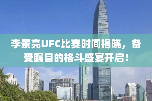 李景亮UFC比賽時間揭曉，備受矚目的格斗盛宴開啟！