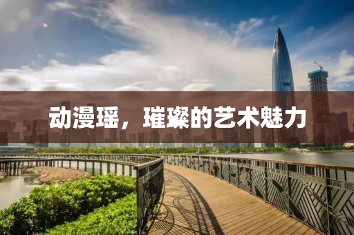 動漫瑤，璀璨的藝術(shù)魅力