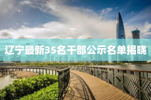 遼寧最新35名干部公示名單揭曉