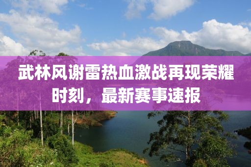 武林風謝雷熱血激戰(zhàn)再現榮耀時刻，最新賽事速報