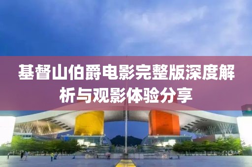 基督山伯爵電影完整版深度解析與觀影體驗分享