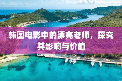韓國電影中的漂亮老師，探究其影響與價值