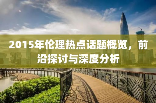 2015年倫理熱點(diǎn)話題概覽，前沿探討與深度分析