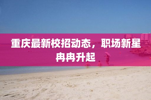 重慶最新校招動(dòng)態(tài)，職場(chǎng)新星冉冉升起