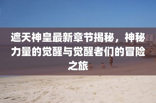遮天神皇最新章節(jié)揭秘，神秘力量的覺醒與覺醒者們的冒險(xiǎn)之旅