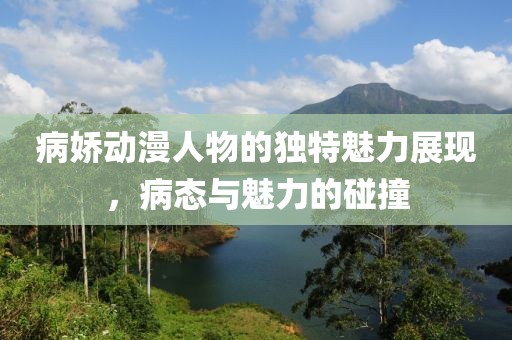 病嬌動(dòng)漫人物的獨(dú)特魅力展現(xiàn)，病態(tài)與魅力的碰撞