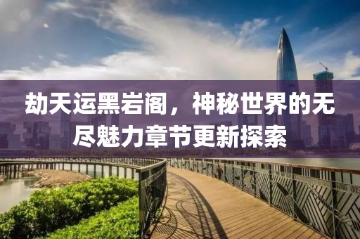 劫天運黑巖閣，神秘世界的無盡魅力章節(jié)更新探索