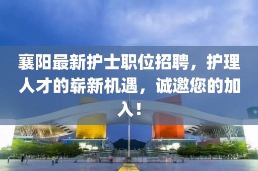 襄陽(yáng)最新護(hù)士職位招聘，護(hù)理人才的嶄新機(jī)遇，誠(chéng)邀您的加入！