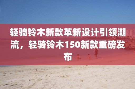 輕騎鈴木新款革新設(shè)計(jì)引領(lǐng)潮流，輕騎鈴木150新款重磅發(fā)布