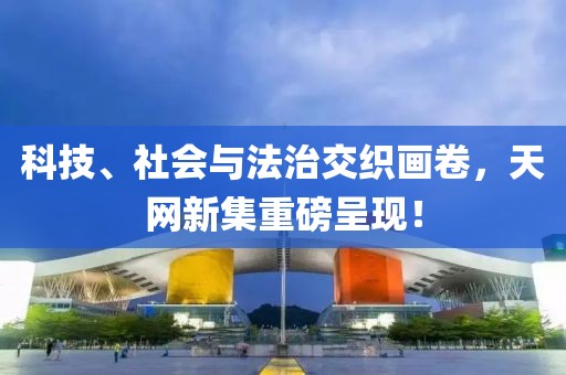 科技、社會與法治交織畫卷，天網(wǎng)新集重磅呈現(xiàn)！