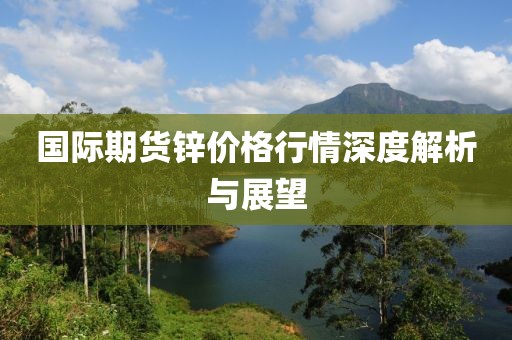 國際期貨鋅價格行情深度解析與展望
