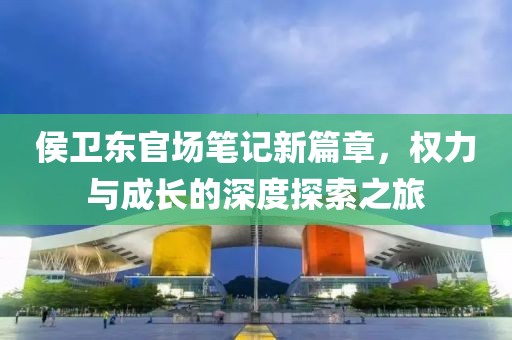 侯衛(wèi)東官場筆記新篇章，權(quán)力與成長的深度探索之旅