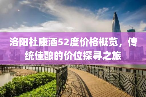 洛陽(yáng)杜康酒52度價(jià)格概覽，傳統(tǒng)佳釀的價(jià)位探尋之旅