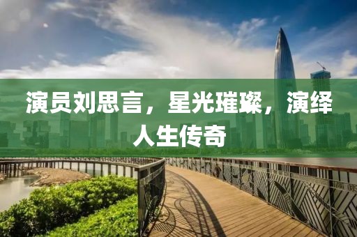 演員劉思言，星光璀璨，演繹人生傳奇