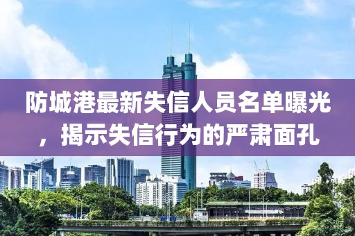 防城港最新失信人員名單曝光，揭示失信行為的嚴肅面孔