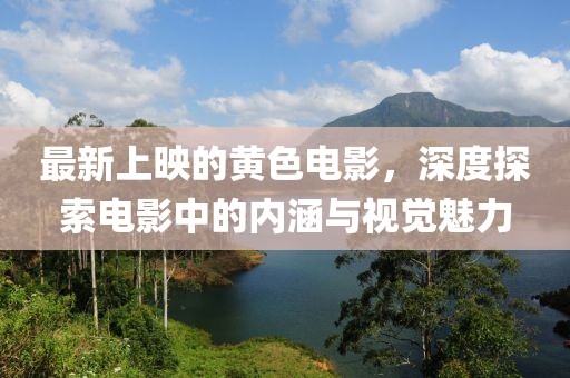最新上映的黃色電影，深度探索電影中的內(nèi)涵與視覺魅力