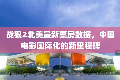 戰(zhàn)狼2北美最新票房數據，中國電影國際化的新里程碑