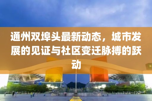 通州雙埠頭最新動態(tài)，城市發(fā)展的見證與社區(qū)變遷脈搏的躍動