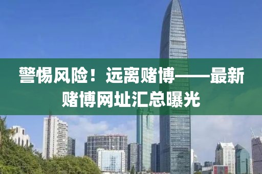 警惕風險！遠離賭博——最新賭博網(wǎng)址匯總曝光