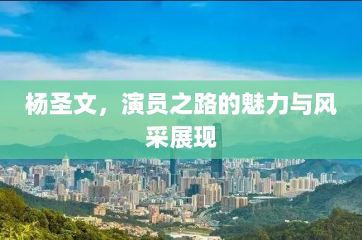 楊圣文，演員之路的魅力與風(fēng)采展現(xiàn)