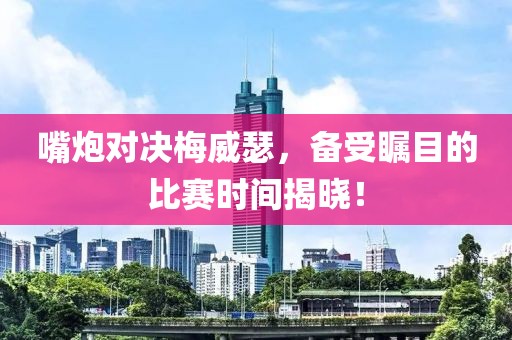 嘴炮對決梅威瑟，備受矚目的比賽時間揭曉！