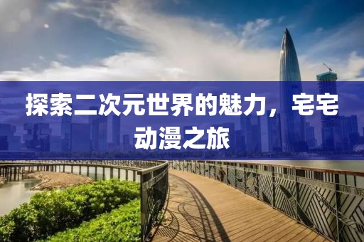 探索二次元世界的魅力，宅宅動漫之旅