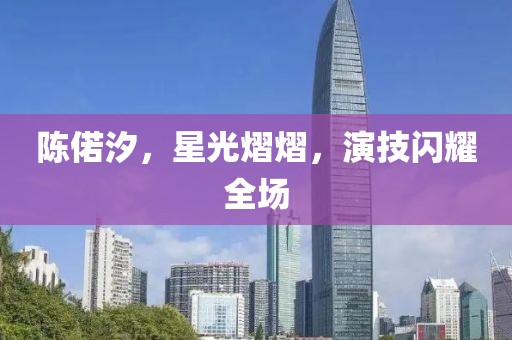 陳偌汐，星光熠熠，演技閃耀全場(chǎng)