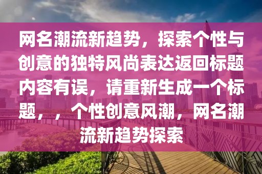 網(wǎng)名潮流新趨勢，探索個(gè)性與創(chuàng)意的獨(dú)特風(fēng)尚表達(dá)返回標(biāo)題內(nèi)容有誤，請重新生成一個(gè)標(biāo)題，，個(gè)性創(chuàng)意風(fēng)潮，網(wǎng)名潮流新趨勢探索