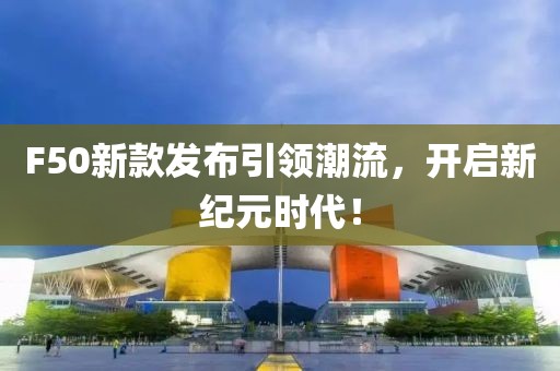 F50新款發(fā)布引領(lǐng)潮流，開啟新紀(jì)元時(shí)代！