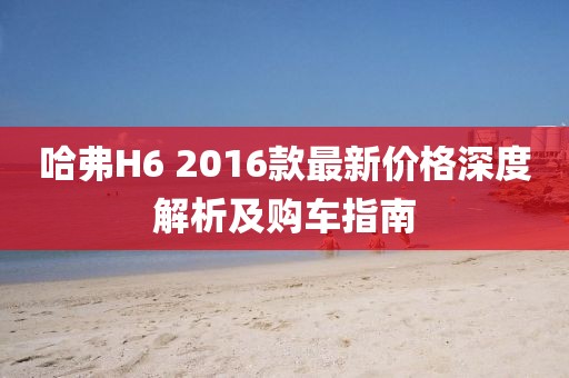 哈弗H6 2016款最新價格深度解析及購車指南
