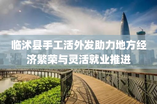 臨沭縣手工活外發(fā)助力地方經(jīng)濟繁榮與靈活就業(yè)推進