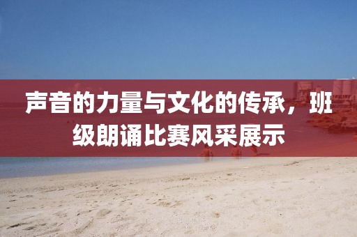 聲音的力量與文化的傳承，班級朗誦比賽風(fēng)采展示