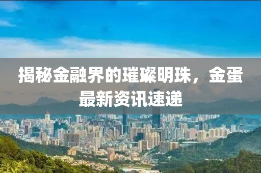 揭秘金融界的璀璨明珠，金蛋最新資訊速遞