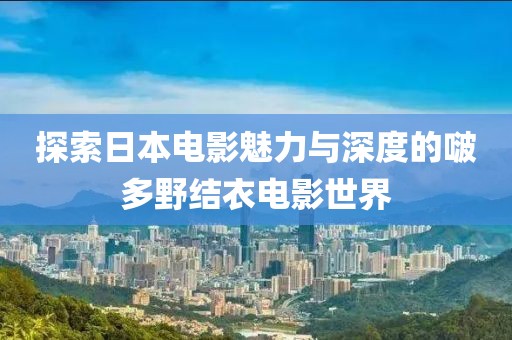 探索日本電影魅力與深度的啵多野結(jié)衣電影世界