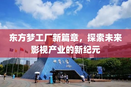 東方夢工廠新篇章，探索未來影視產(chǎn)業(yè)的新紀元