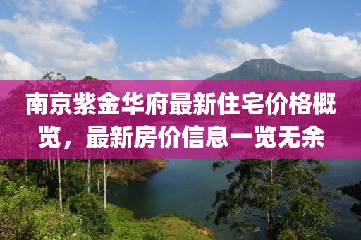 南京紫金華府最新住宅價格概覽，最新房價信息一覽無余