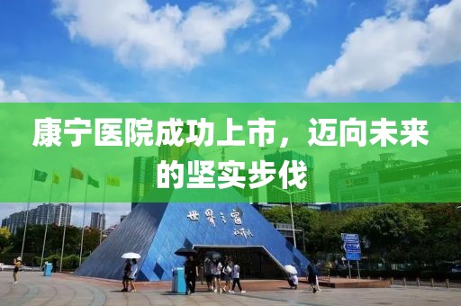 康寧醫(yī)院成功上市，邁向未來(lái)的堅(jiān)實(shí)步伐