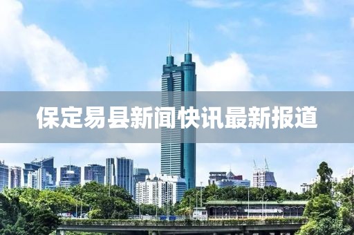 保定易縣新聞快訊最新報(bào)道