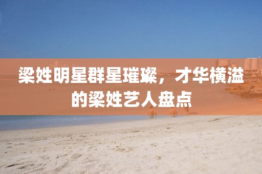 梁姓明星群星璀璨，才華橫溢的梁姓藝人盤點