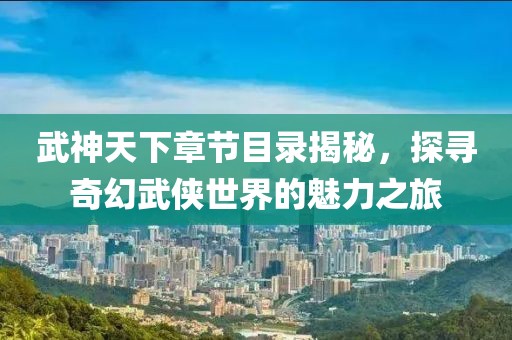 武神天下章節(jié)目錄揭秘，探尋奇幻武俠世界的魅力之旅