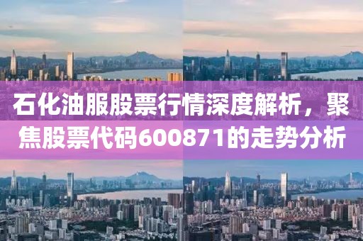 石化油服股票行情深度解析，聚焦股票代碼600871的走勢分析