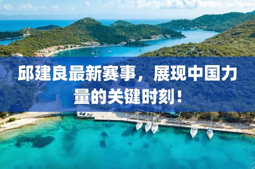 邱建良最新賽事，展現(xiàn)中國力量的關(guān)鍵時刻！