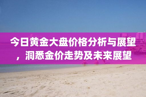 今日黃金大盤價(jià)格分析與展望，洞悉金價(jià)走勢(shì)及未來展望