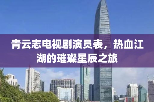 青云志電視劇演員表，熱血江湖的璀璨星辰之旅