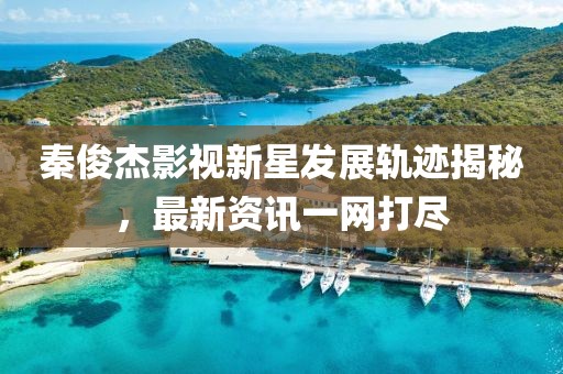 秦俊杰影視新星發(fā)展軌跡揭秘，最新資訊一網(wǎng)打盡