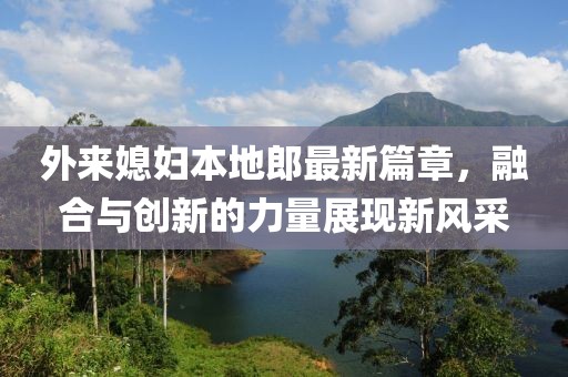 外來媳婦本地郎最新篇章，融合與創(chuàng)新的力量展現(xiàn)新風(fēng)采