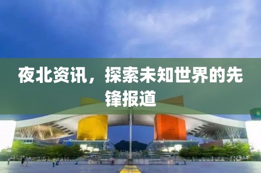 夜北資訊，探索未知世界的先鋒報道