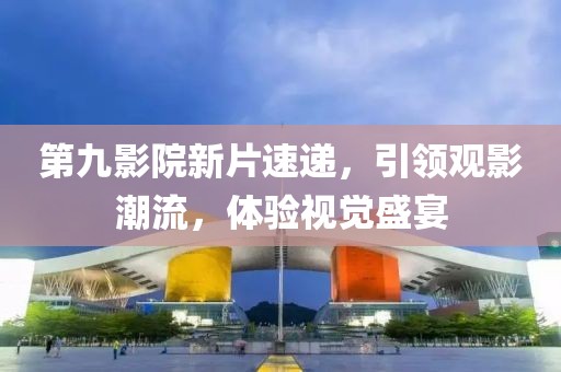 第九影院新片速遞，引領(lǐng)觀影潮流，體驗(yàn)視覺(jué)盛宴